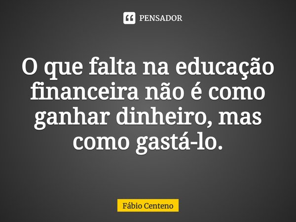 ⁠O que falta na educação financeira não é como ganhar dinheiro, mas como gastá-lo.... Frase de Fabio Centeno.