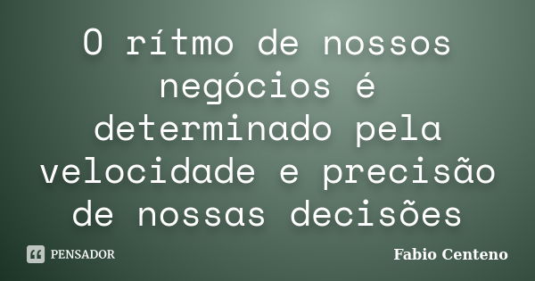 O rítmo de nossos negócios é determinado pela velocidade e precisão de nossas decisões... Frase de Fabio Centeno.