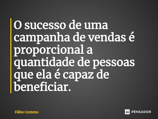⁠O sucesso de uma campanha de vendas é proporcional a quantidade de pessoas que ela é capaz de beneficiar.... Frase de Fabio Centeno.