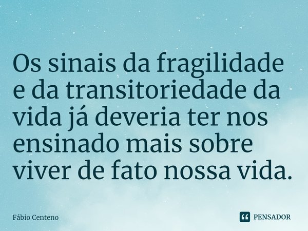 ⁠Os sinais da fragilidade e da transitoriedade da vida já deveria ter nos ensinado mais sobre viver de fato nossa vida.... Frase de Fabio Centeno.