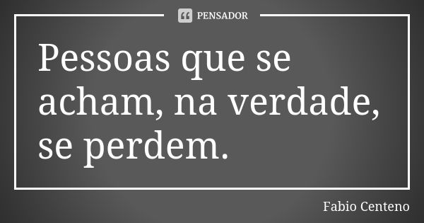 Pessoas que se acham, na verdade, se perdem.... Frase de Fabio Centeno.