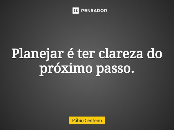 ⁠Planejar é ter clareza do próximo passo.... Frase de Fabio Centeno.