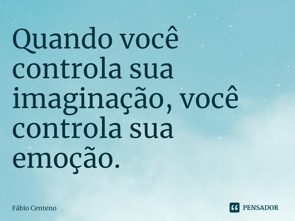 ⁠Quando você controla sua imaginação, você controla sua emoção.... Frase de Fabio Centeno.