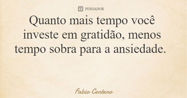 Quanto mais tempo você investe em gratidão, menos tempo sobra para a ansiedade.... Frase de Fabio Centeno.