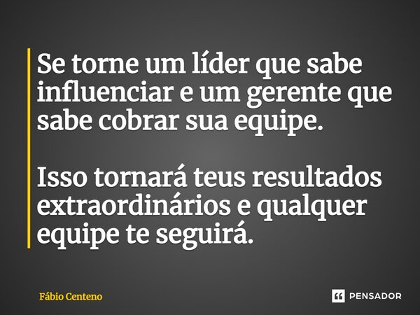 ⁠Se torne um líder que sabe influenciar e um gerente que sabe cobrar sua equipe. Isso tornará teus resultados extraordinários e qualquer equipe te seguirá.... Frase de Fabio Centeno.