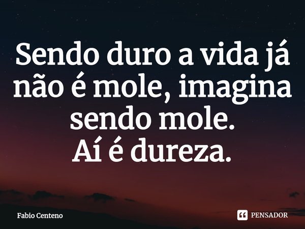 ⁠Sendo duro a vida já não é mole, imagina sendo mole.
Aí é dureza.... Frase de Fabio Centeno.