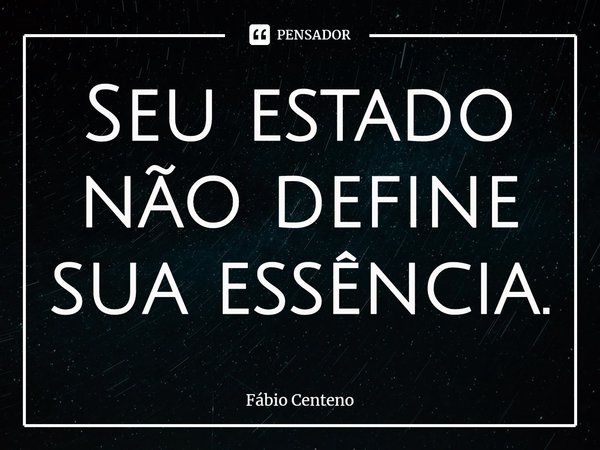 ⁠Seu estado não define sua essência.... Frase de Fabio Centeno.