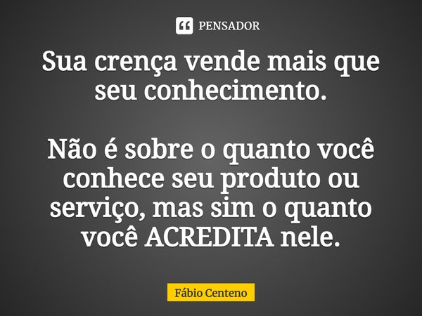 Sua crença vende mais que seu conhecimento. Não é sobre o quanto você conhece seu produto ou serviço, mas sim o quanto você ACREDITA nele.⁠... Frase de Fabio Centeno.