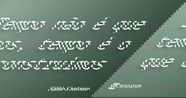 Tempo não é que temos, tempo é o que construímos... Frase de Fabio Centeno.
