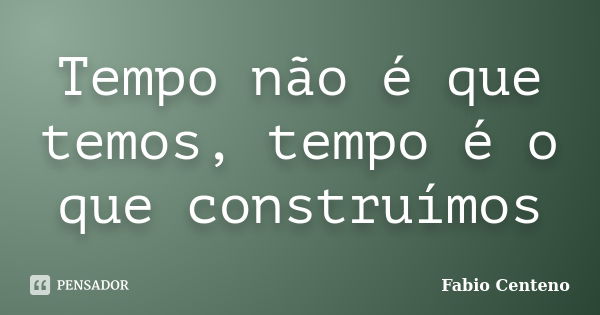 Tempo não é que temos, tempo é o que construímos... Frase de Fabio Centeno.