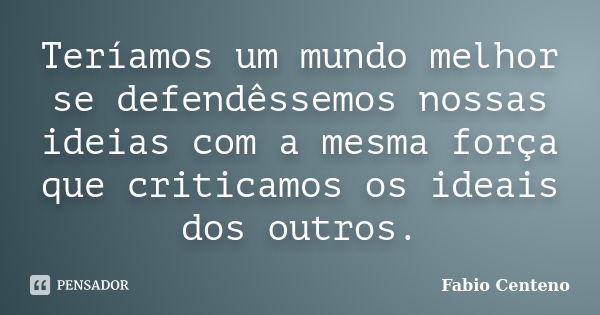 Teríamos um mundo melhor se defendêssemos nossas ideias com a mesma força que criticamos os ideais dos outros.... Frase de Fabio Centeno.