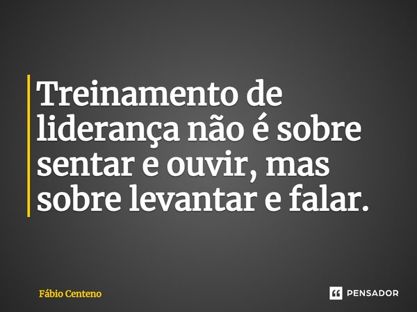 Treinamento de liderança não é sobre sentar e ouvir, mas sobre levantar e falar.⁠... Frase de Fabio Centeno.