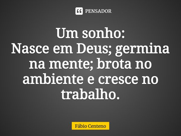 ⁠Um sonho:
Nasce em Deus;germina na mente;brota no ambientee cresce no trabalho.... Frase de Fabio Centeno.