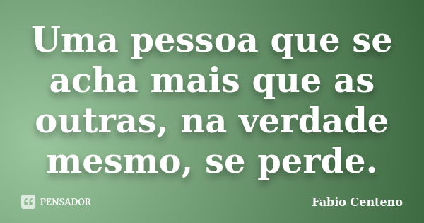 Uma pessoa que se acha mais que as outras, na verdade mesmo, se perde.... Frase de Fabio Centeno.