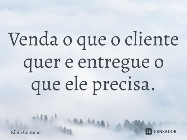 ⁠Venda o que o cliente quer e entregue o que ele precisa.... Frase de Fabio Centeno.