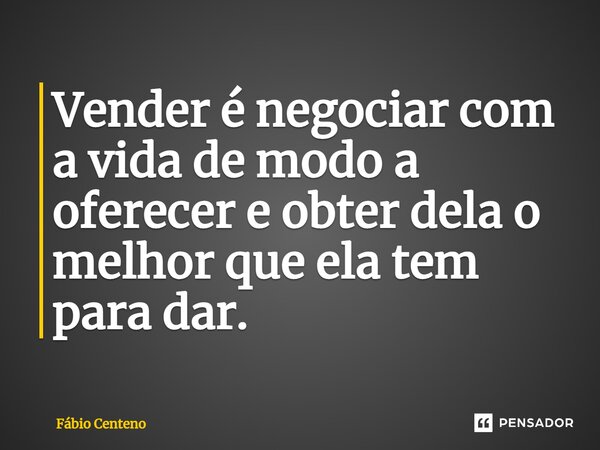 ⁠Vender é negociar com a vida de modo a oferecer e obter dela o melhor que ela tem para dar.... Frase de Fabio Centeno.