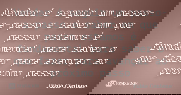 Vender é seguir um passo-a-passo e saber em que passo estamos é fundamental para saber o que fazer para avançar ao próximo passo... Frase de Fabio Centeno.