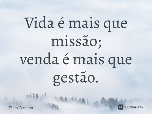 ⁠Vida é mais que missão; venda é mais que gestão.... Frase de Fabio Centeno.