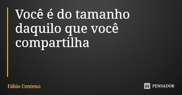 Você é do tamanho daquilo que você compartilha... Frase de Fábio Centeno.