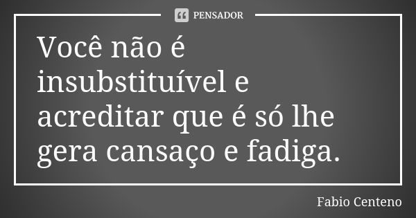 Você não é insubstituível e acreditar que é só lhe gera cansaço e fadiga.... Frase de Fabio Centeno.