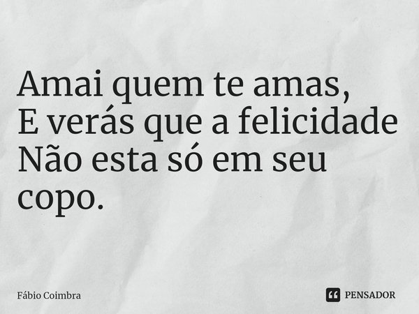 ⁠Amai quem te amas,
E verás que a felicidade
Não esta só em seu copo.... Frase de Fábio Coimbra.