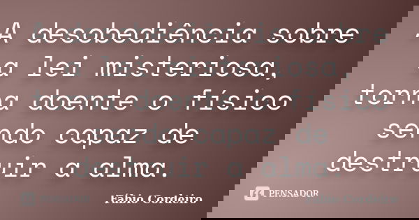 A desobediência sobre a lei misteriosa, torna doente o físico sendo capaz de destruir a alma.... Frase de Fábio Cordeiro.