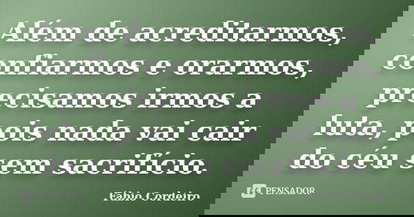 Além de acreditarmos, confiarmos e orarmos, precisamos irmos a luta, pois nada vai cair do céu sem sacrifício.... Frase de Fábio Cordeiro.