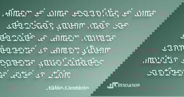 Amar é uma escolha,é uma decisão,quem não se decide a amar nunca conhecerá o amor.Quem muito espera qualidades sofrerá até o fim.... Frase de Fábio Cordeiro.