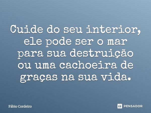 Cuide do seu interior, ele pode ser o mar para sua destruição ou uma cachoeira de graças na sua vida.... Frase de Fábio Cordeiro.