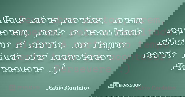 Deus abre portas, orem, esperem, pois o resultado divino é certo, no tempo certo tudo irá acontecer. Persevere :)... Frase de Fábio Cordeiro.