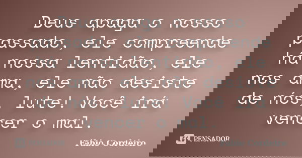 Deus apaga o nosso passado, ele compreende há nossa lentidão, ele nos ama, ele não desiste de nós, lute! Você irá vencer o mal.... Frase de Fábio Cordeiro.