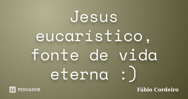 Jesus eucarístico, fonte de vida eterna :)... Frase de Fábio Cordeiro.