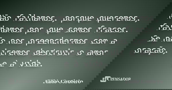 Não falhamos, porque queremos, falhamos por que somos fracos. Se não nos preenchermos com a oração, iremos destruir o amor e à vida.... Frase de Fábio Cordeiro.