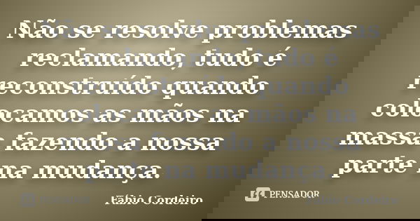 Não se resolve problemas reclamando, tudo é reconstruído quando colocamos as mãos na massa fazendo a nossa parte na mudança.... Frase de Fábio Cordeiro.