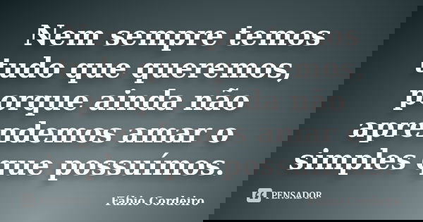 Nem sempre temos tudo que queremos, porque ainda não aprendemos amar o simples que possuímos.... Frase de Fábio Cordeiro.