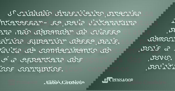 O cidadão brasileiro precisa interessar- se pela literatura para não depender da classe democrática superior desse pais, pois a falta de conhecimento do povo, é... Frase de Fábio Cordeiro.