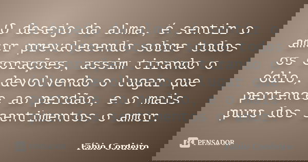 O desejo da alma, é sentir o amor prevalecendo sobre todos os corações, assim tirando o ódio, devolvendo o lugar que pertence ao perdão, e o mais puro dos senti... Frase de Fábio Cordeiro.