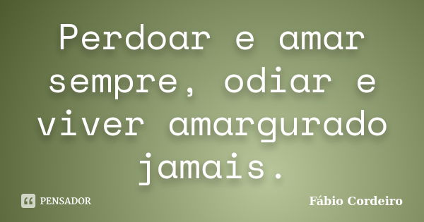 Perdoar e amar sempre, odiar e viver amargurado jamais.... Frase de Fábio Cordeiro.