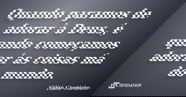 Quando paramos de adorar à Deus, é quando começamos adorar às coisas má do mundo.... Frase de Fábio Cordeiro.