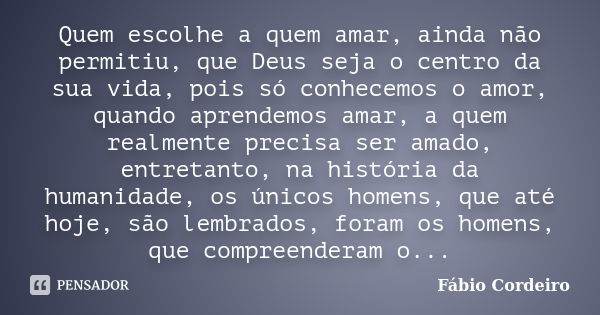 Quem escolhe a quem amar, ainda não permitiu, que Deus seja o centro da sua vida, pois só conhecemos o amor, quando aprendemos amar, a quem realmente precisa se... Frase de Fábio Cordeiro.