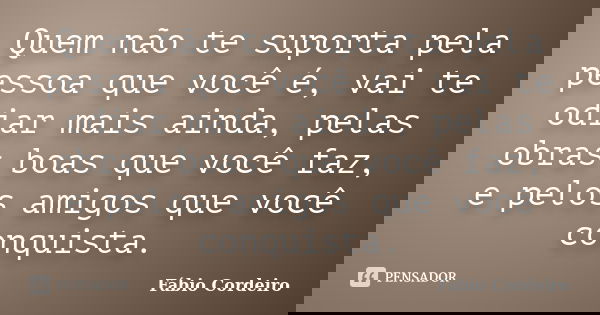 Quem não te suporta pela pessoa que você é, vai te odiar mais ainda, pelas obras boas que você faz, e pelos amigos que você conquista.... Frase de Fábio Cordeiro.