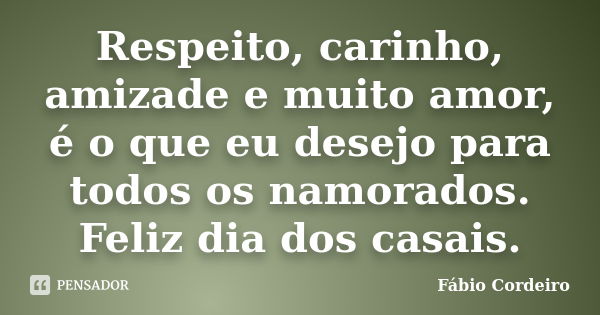 Respeito, carinho, amizade e muito amor, é o que eu desejo para todos os namorados. Feliz dia dos casais.... Frase de Fábio Cordeiro.