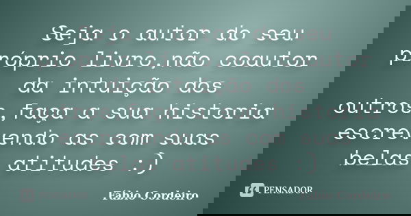 Seja o autor do seu próprio livro,não coautor da intuição dos outros,faça a sua historia escrevendo as com suas belas atitudes :)... Frase de Fábio Cordeiro.