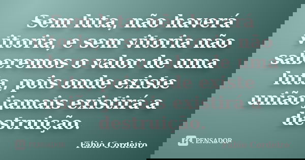 Sem luta, não haverá vitoria, e sem vitoria não saberemos o valor de uma luta, pois onde existe união jamais existirá a destruição.... Frase de Fábio Cordeiro.