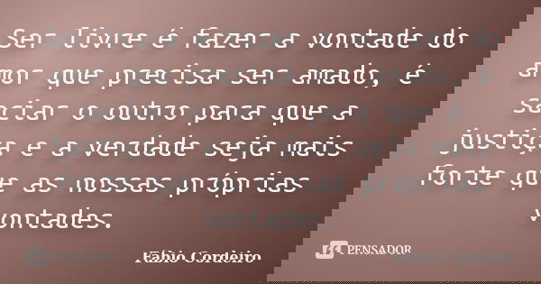Ser livre é fazer a vontade do amor que precisa ser amado, é saciar o outro para que a justiça e a verdade seja mais forte que as nossas próprias vontades.... Frase de Fábio Cordeiro.