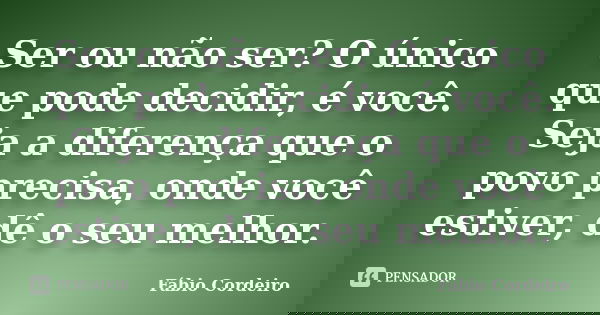 Ser ou não ser? O único que pode decidir, é você. Seja a diferença que o povo precisa, onde você estiver, dê o seu melhor.... Frase de Fábio Cordeiro.