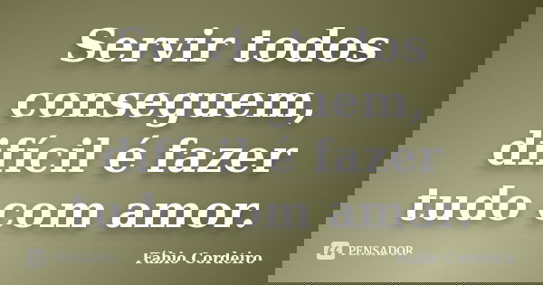 Servir todos conseguem, difícil é fazer tudo com amor.... Frase de Fábio Cordeiro.