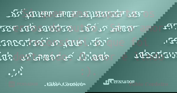 Só quem ama suporta os erros do outro. Só o amor reconstrói o que foi destruído. O amor é lindo :).... Frase de Fábio Cordeiro.