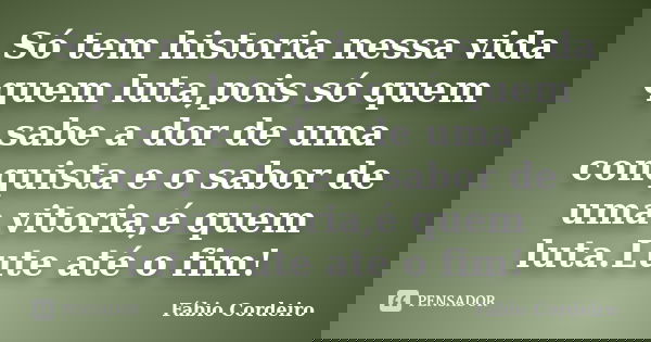 Só tem historia nessa vida quem luta,pois só quem sabe a dor de uma conquista e o sabor de uma vitoria,é quem luta.Lute até o fim!... Frase de Fábio Cordeiro.