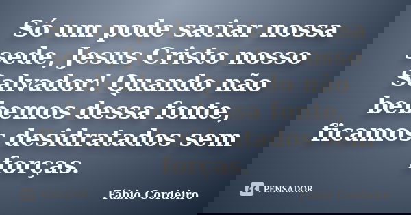 Só um pode saciar nossa sede, Jesus Cristo nosso Salvador! Quando não bebemos dessa fonte, ficamos desidratados sem forças.... Frase de Fábio Cordeiro.